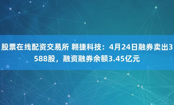 股票在线配资交易所 翱捷科技：4月24日融券卖出3588股，融资融券余额3.45亿元