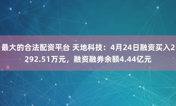 最大的合法配资平台 天地科技：4月24日融资买入2292.51万元，融资融券余额4.44亿元