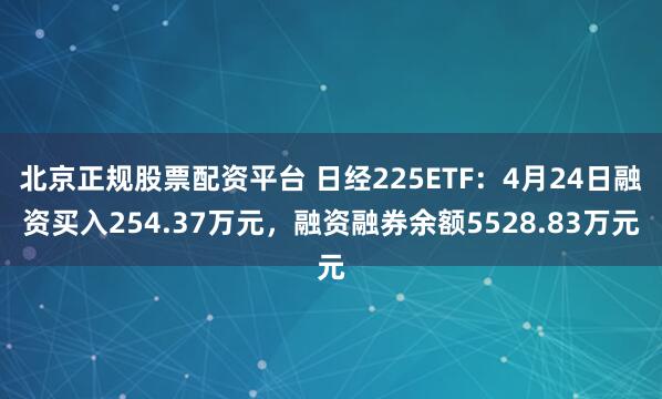 北京正规股票配资平台 日经225ETF：4月24日融资买入254.37万元，融资融券余额5528.83万元