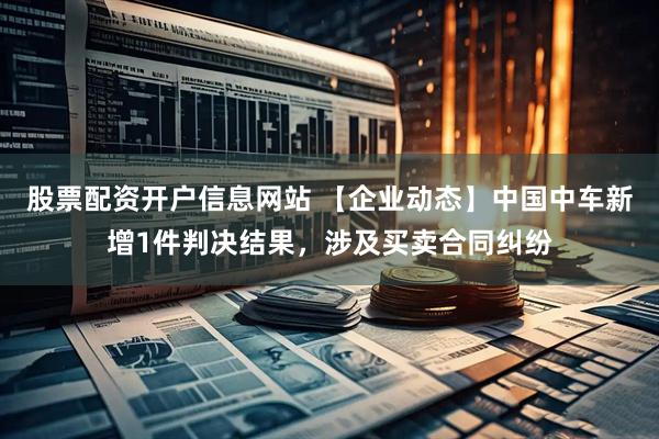 股票配资开户信息网站 【企业动态】中国中车新增1件判决结果，涉及买卖合同纠纷