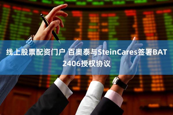 线上股票配资门户 百奥泰与SteinCares签署BAT2406授权协议