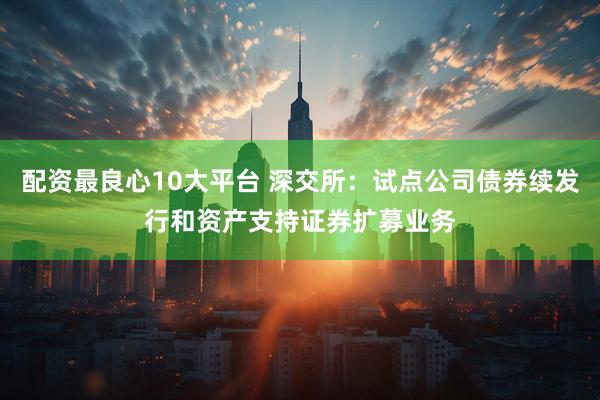 配资最良心10大平台 深交所：试点公司债券续发行和资产支持证券扩募业务