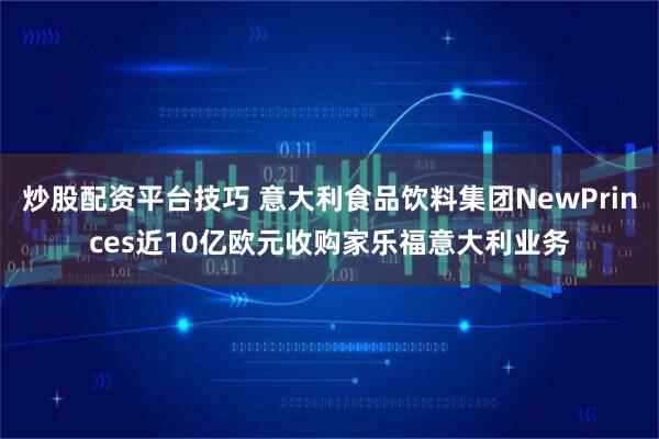 炒股配资平台技巧 意大利食品饮料集团NewPrinces近10亿欧元收购家乐福意大利业务