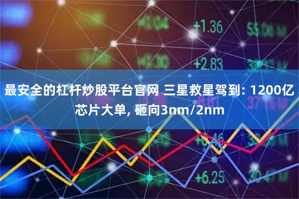 最安全的杠杆炒股平台官网 三星救星驾到: 1200亿芯片大单, 砸向3nm/2nm