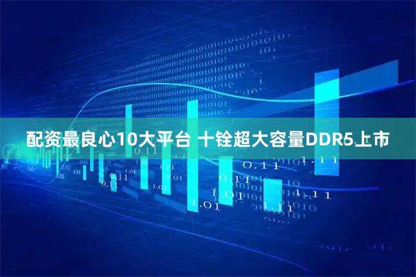 配资最良心10大平台 十铨超大容量DDR5上市