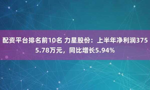 配资平台排名前10名 力星股份：上半年净利润3755.78万元，同比增长5.94%