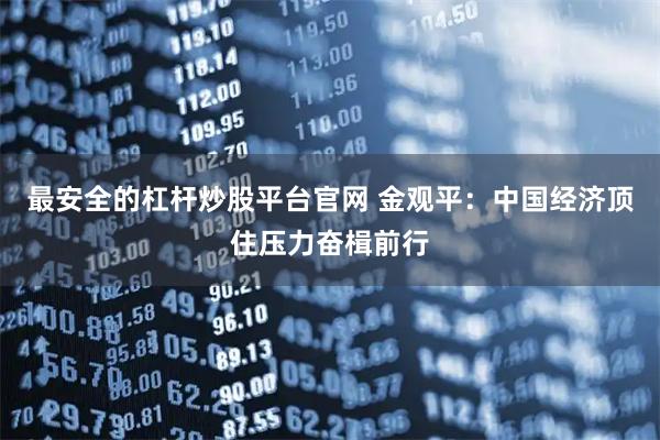 最安全的杠杆炒股平台官网 金观平：中国经济顶住压力奋楫前行