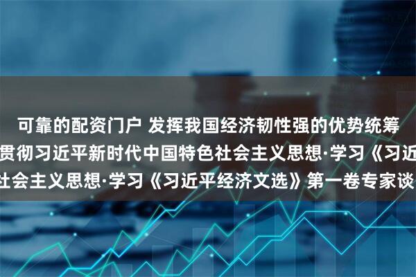 可靠的配资门户 发挥我国经济韧性强的优势统筹发展和安全（深入学习贯彻习近平新时代中国特色社会主义思想·学习《习近平经济文选》第一卷专家谈）