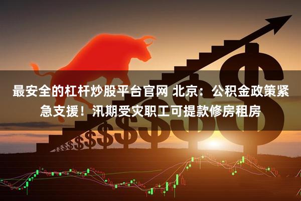 最安全的杠杆炒股平台官网 北京：公积金政策紧急支援！汛期受灾职工可提款修房租房