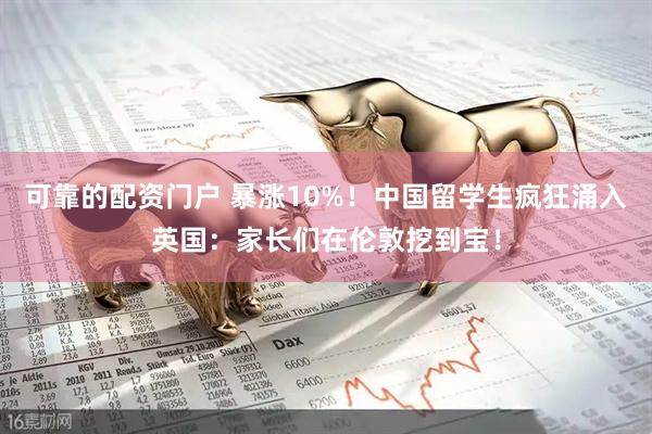 可靠的配资门户 暴涨10%！中国留学生疯狂涌入英国：家长们在伦敦挖到宝！