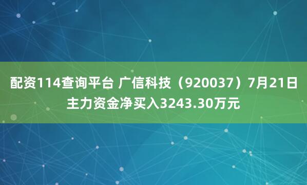 配资114查询平台 广信科技（920037）7月21日主力资金净买入3243.30万元