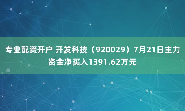 专业配资开户 开发科技（920029）7月21日主力资金净买入1391.62万元