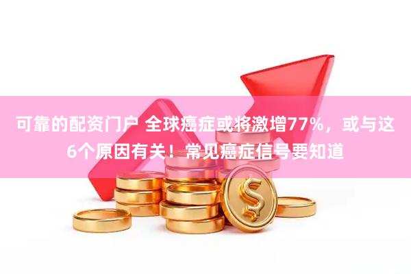 可靠的配资门户 全球癌症或将激增77%，或与这6个原因有关！常见癌症信号要知道