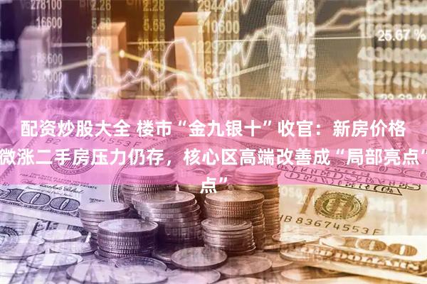 配资炒股大全 楼市“金九银十”收官：新房价格微涨二手房压力仍存，核心区高端改善成“局部亮点”