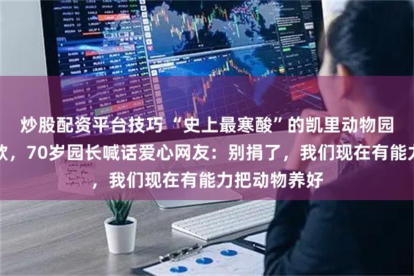 炒股配资平台技巧 “史上最寒酸”的凯里动物园收到大量捐款，70岁园长喊话爱心网友：别捐了，我们现在有能力把动物养好