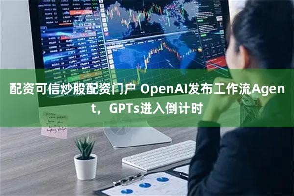 配资可信炒股配资门户 OpenAI发布工作流Agent，GPTs进入倒计时
