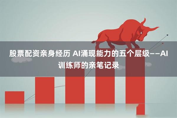 股票配资亲身经历 AI涌现能力的五个层级——AI训练师的亲笔记录