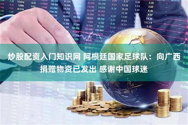 炒股配资入门知识网 阿根廷国家足球队：向广西捐赠物资已发出 感谢中国球迷