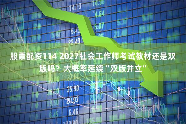 股票配资114 2027社会工作师考试教材还是双版吗？大概率延续“双版并立”